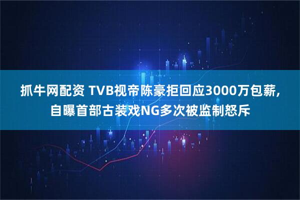 抓牛网配资 TVB视帝陈豪拒回应3000万包薪,自曝首部古装戏NG多次被监制怒斥