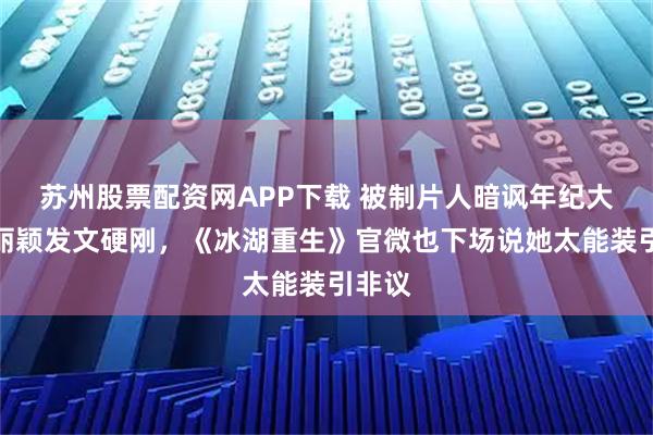 苏州股票配资网APP下载 被制片人暗讽年纪大，赵丽颖发文硬刚，《冰湖重生》官微也下场说她太能装引非议