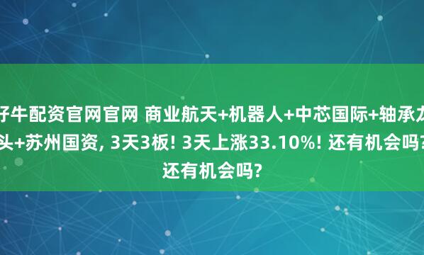 好牛配资官网官网 商业航天+机器人+中芯国际+轴承龙头+苏州国资, 3天3板! 3天上涨33.10%! 还有机会吗?