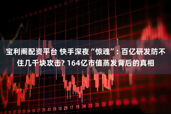 宝利阁配资平台 快手深夜“惊魂”: 百亿研发防不住几千块攻击? 164亿市值蒸发背后的真相
