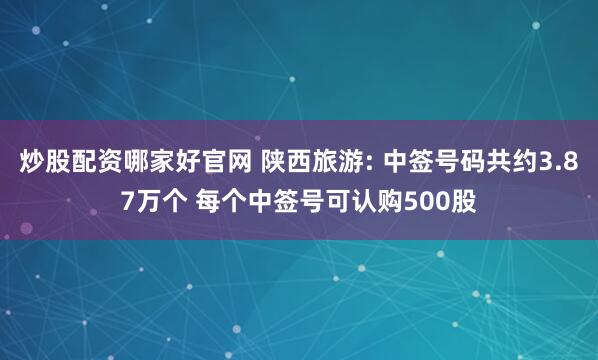 炒股配资哪家好官网 陕西旅游: 中签号码共约3.87万个 每个中签号可认购500股