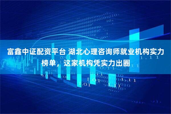 富鑫中证配资平台 湖北心理咨询师就业机构实力榜单，这家机构凭实力出圈