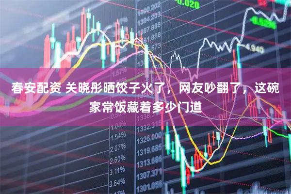 春安配资 关晓彤晒饺子火了,网友吵翻了,这碗家常饭藏着多少门道