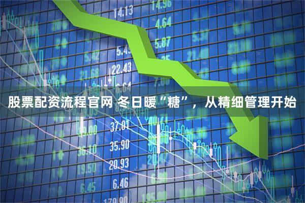 股票配资流程官网 冬日暖“糖”,从精细管理开始