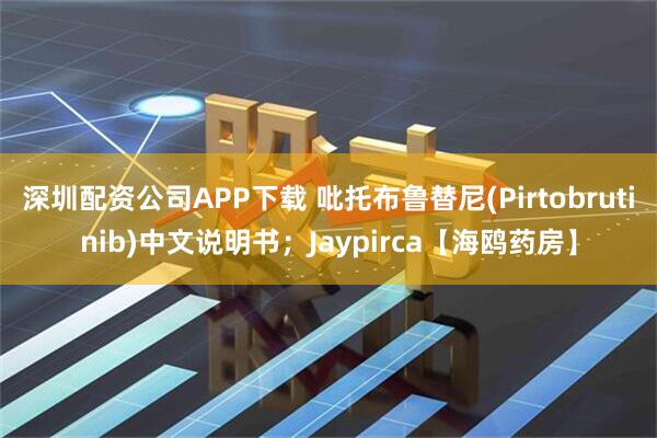 深圳配资公司APP下载 吡托布鲁替尼(Pirtobrutinib)中文说明书;Jaypirca【海鸥药房】