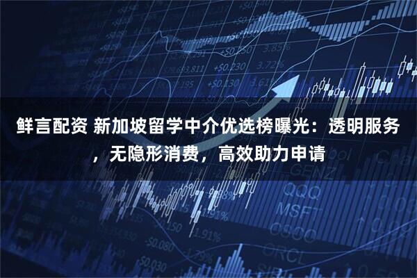 鲜言配资 新加坡留学中介优选榜曝光：透明服务，无隐形消费，高效助力申请