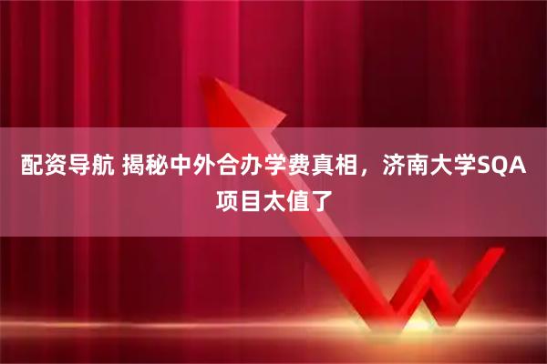 配资导航 揭秘中外合办学费真相，济南大学SQA项目太值了