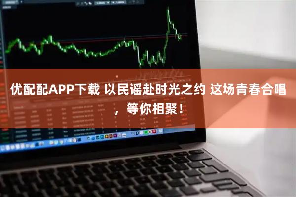 优配配APP下载 以民谣赴时光之约 这场青春合唱，等你相聚！