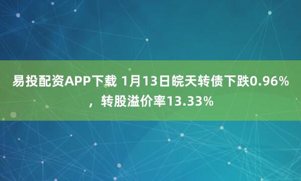 易投配资APP下载 1月13日皖天转债下跌0.96%，转股溢价率13.33%