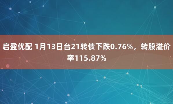 启盈优配 1月13日台21转债下跌0.76%，转股溢价率115.87%