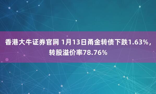 香港大牛证券官网 1月13日甬金转债下跌1.63%，转股溢价率78.76%