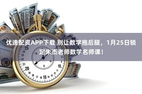 优速配资APP下载 别让数学拖后腿，1月25日锁定朱杰老师数学名师课！