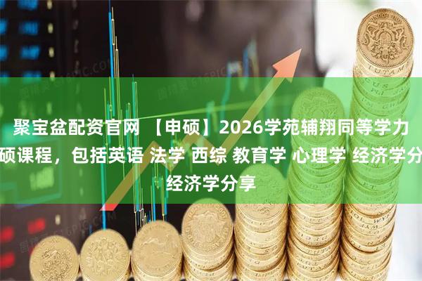 聚宝盆配资官网 【申硕】2026学苑辅翔同等学力申硕课程，包括英语 法学 西综 教育学 心理学 经济学分享