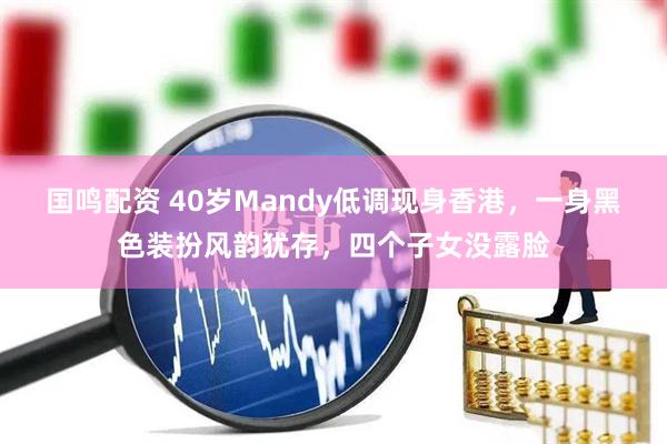 国鸣配资 40岁Mandy低调现身香港，一身黑色装扮风韵犹存，四个子女没露脸