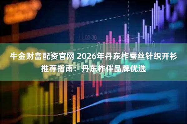 牛金财富配资官网 2026年丹东柞蚕丝针织开衫推荐指南：丹东柞伴品牌优选