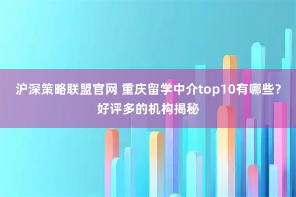 沪深策略联盟官网 重庆留学中介top10有哪些？好评多的机构揭秘