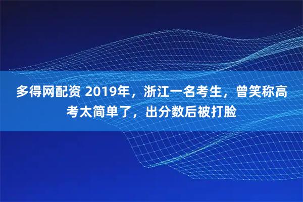 多得网配资 2019年，浙江一名考生，曾笑称高考太简单了，出分数后被打脸