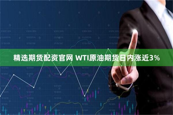 精选期货配资官网 WTI原油期货日内涨近3%