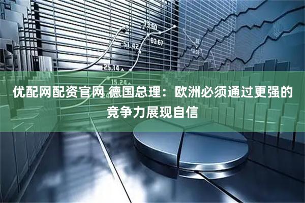 优配网配资官网 德国总理：欧洲必须通过更强的竞争力展现自信