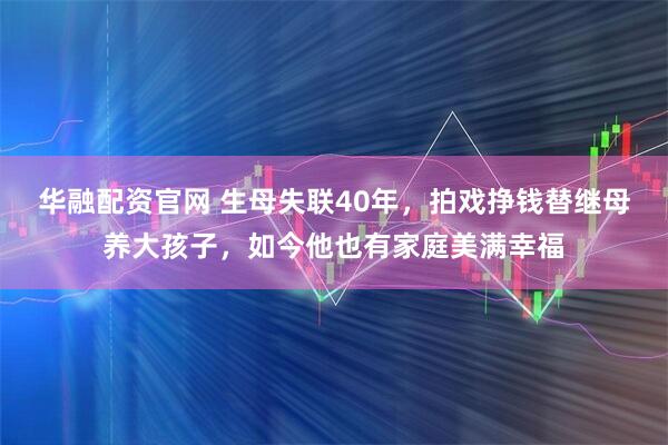 华融配资官网 生母失联40年，拍戏挣钱替继母养大孩子，如今他也有家庭美满幸福