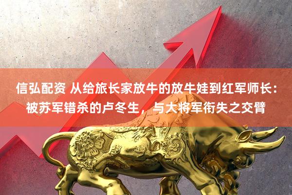 信弘配资 从给旅长家放牛的放牛娃到红军师长：被苏军错杀的卢冬生，与大将军衔失之交臂
