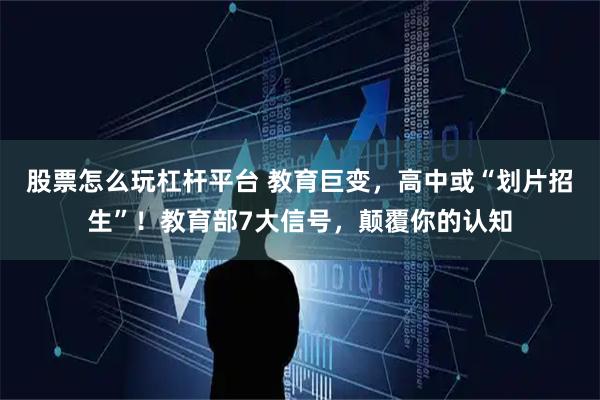 股票怎么玩杠杆平台 教育巨变，高中或“划片招生”！教育部7大信号，颠覆你的认知