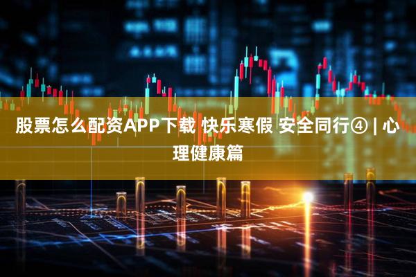 股票怎么配资APP下载 快乐寒假 安全同行④ | 心理健康篇