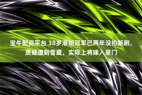 宝牛配资平台 38岁港姐冠军已两年没拍新剧，质疑遭到雪藏，实际上将嫁入豪门
