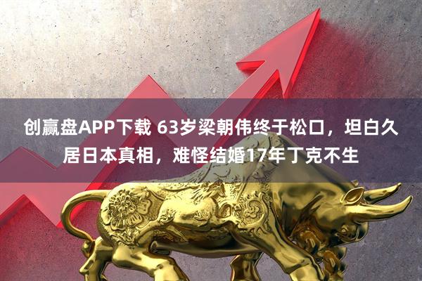 创赢盘APP下载 63岁梁朝伟终于松口，坦白久居日本真相，难怪结婚17年丁克不生