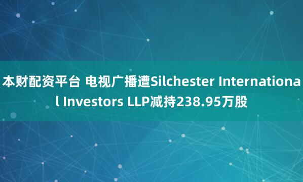 本财配资平台 电视广播遭Silchester International Investors LLP减持238.95万股
