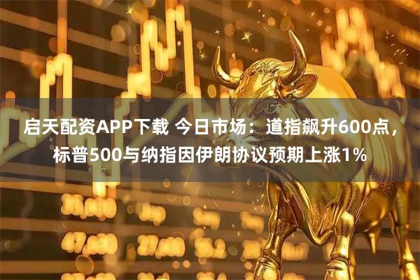 启天配资APP下载 今日市场：道指飙升600点，标普500与纳指因伊朗协议预期上涨1%
