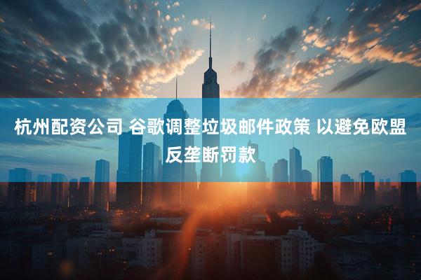 杭州配资公司 谷歌调整垃圾邮件政策 以避免欧盟反垄断罚款