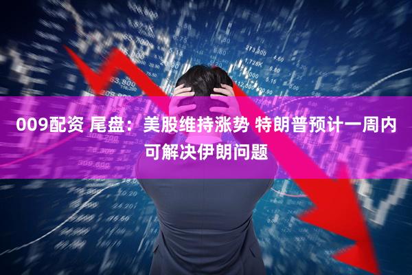 009配资 尾盘：美股维持涨势 特朗普预计一周内可解决伊朗问题