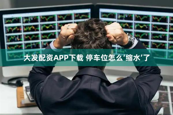 大发配资APP下载 停车位怎么‘缩水’了