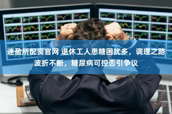 速盈所配资官网 退休工人患糖困扰多，调理之路波折不断，糖尿病可控否引争议