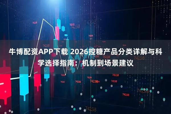 牛博配资APP下载 2026控糖产品分类详解与科学选择指南：机制到场景建议