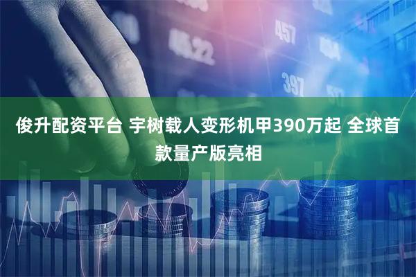 俊升配资平台 宇树载人变形机甲390万起 全球首款量产版亮相
